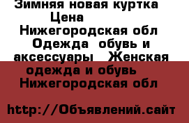 Зимняя новая куртка › Цена ­ 3 000 - Нижегородская обл. Одежда, обувь и аксессуары » Женская одежда и обувь   . Нижегородская обл.